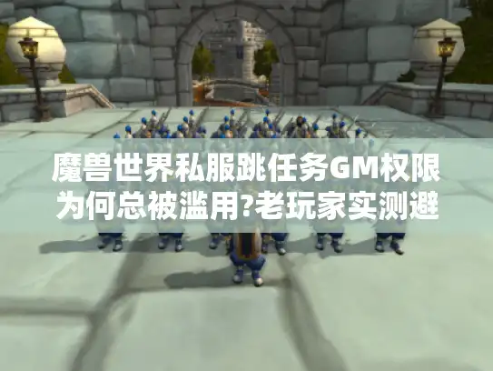 魔兽世界私服跳任务GM权限为何总被滥用?老玩家实测避坑指南