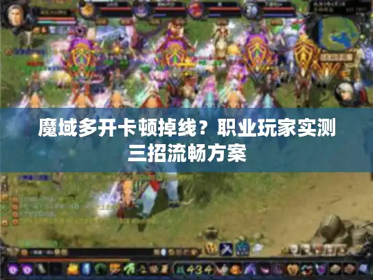 魔域多开卡顿掉线？职业玩家实测三招流畅方案