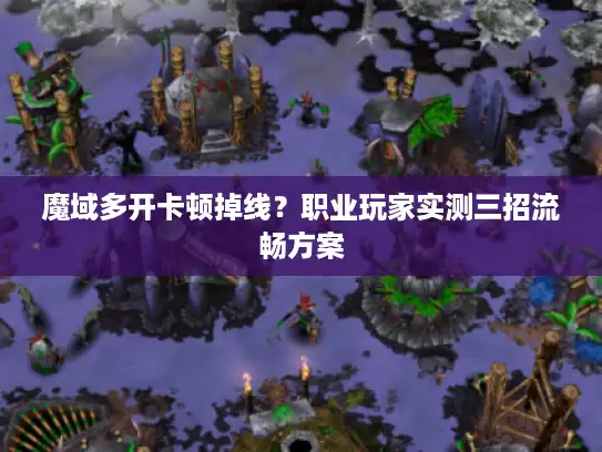 魔域多开卡顿掉线？职业玩家实测三招流畅方案