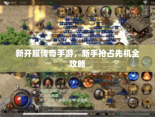 新开服传奇手游,新手抢占先机全攻略 新开服传奇手游,新手抢占先机全攻略
