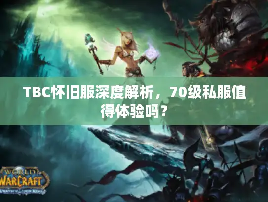 TBC怀旧服深度解析,70级私服值得体验吗? TBC怀旧服深度解析,70级私服值得体验吗?