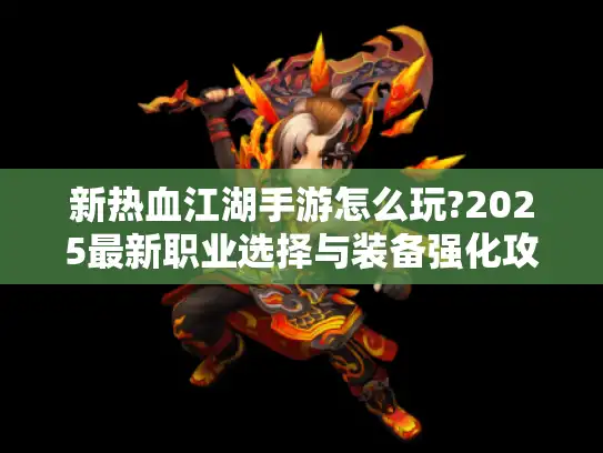 新热血江湖手游怎么玩?2025最新职业选择与装备强化攻略解析 新热血江湖手游怎么玩?2025最新职业选择与装备强化攻略解析