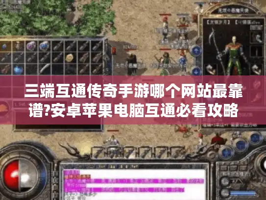 三端互通传奇手游哪个网站最靠谱?安卓苹果电脑互通必看攻略