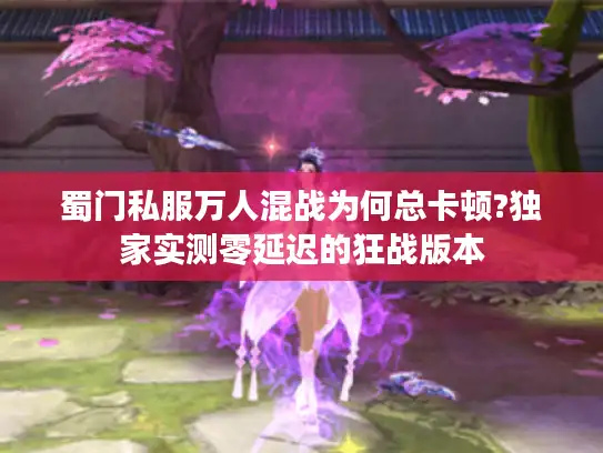 蜀门私服万人混战为何总卡顿?独家实测零延迟的狂战版本