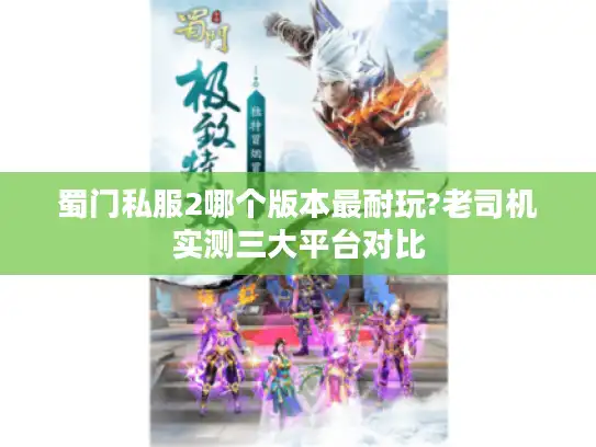 蜀门私服2哪个版本最耐玩?老司机实测三大平台对比