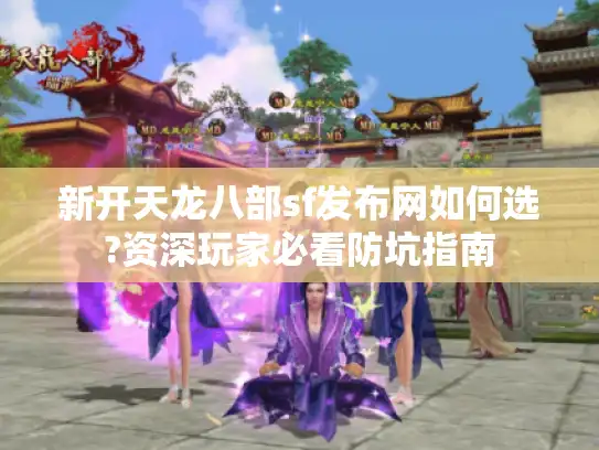 新开天龙八部sf发布网如何选?资深玩家必看防坑指南 新开天龙八部sf发布网如何选?资深玩家必看防坑指南