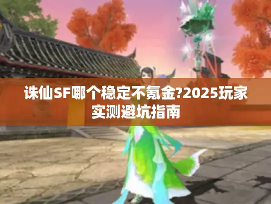 诛仙SF哪个稳定不氪金?2025玩家实测避坑指南