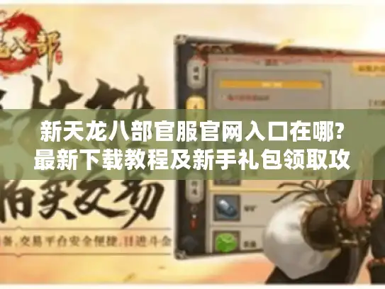 新天龙八部官服官网入口在哪?最新下载教程及新手礼包领取攻略 新天龙八部官服官网入口在哪?最新下载教程及新手礼包领取攻略