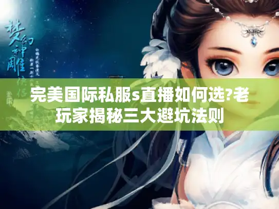 完美国际私服s直播如何选?老玩家揭秘三大避坑法则