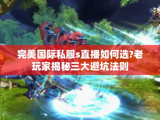 完美国际私服s直播如何选?老玩家揭秘三大避坑法则