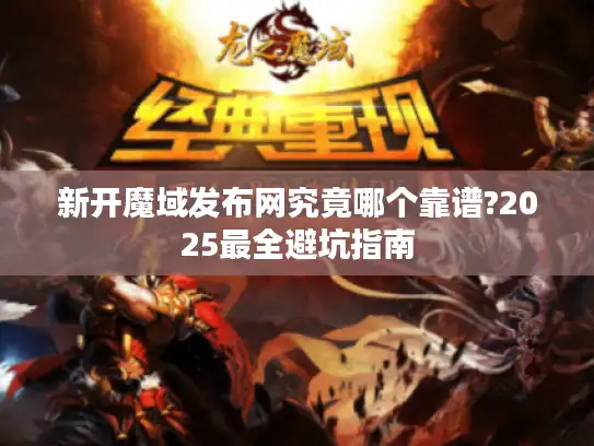 新开魔域发布网究竟哪个靠谱?2025最全避坑指南