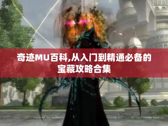 奇迹MU百科,从入门到精通必备的宝藏攻略合集