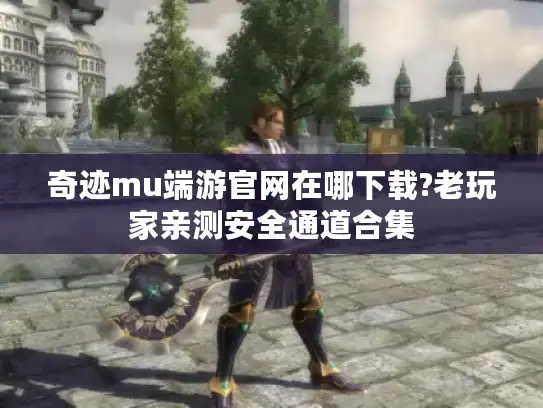 奇迹mu端游官网在哪下载?老玩家亲测安全通道合集