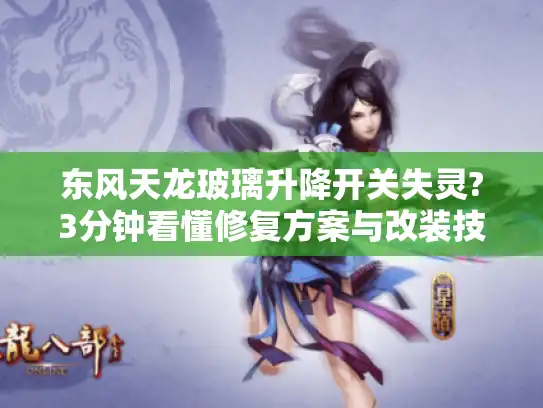 东风天龙玻璃升降开关失灵?3分钟看懂修复方案与改装技巧