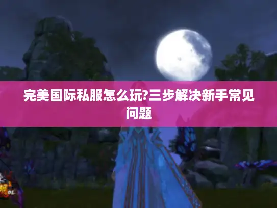 完美国际私服怎么玩?三步解决新手常见问题
