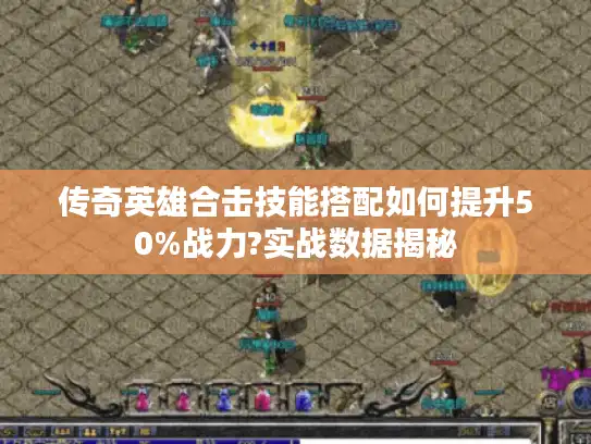 传奇英雄合击技能搭配如何提升50%战力?实战数据揭秘 传奇英雄合击技能搭配如何提升50%战力?实战数据揭秘