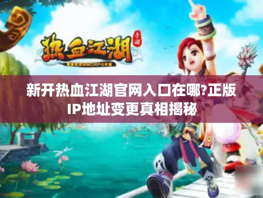 新开热血江湖官网入口在哪?正版IP地址变更真相揭秘