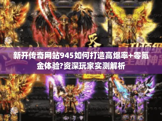 新开传奇网站945如何打造高爆率+零氪金体验?资深玩家实测解析