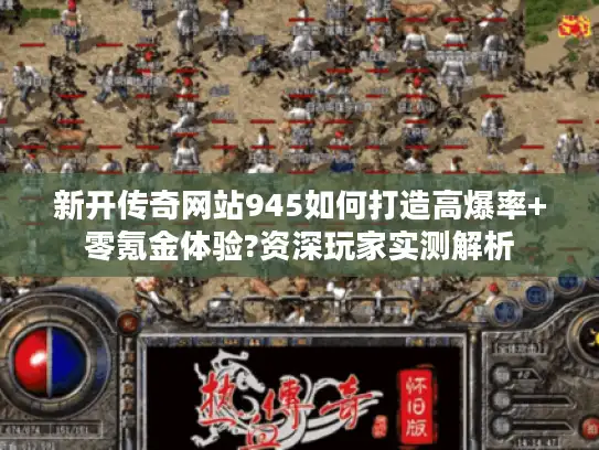 新开传奇网站945如何打造高爆率+零氪金体验?资深玩家实测解析