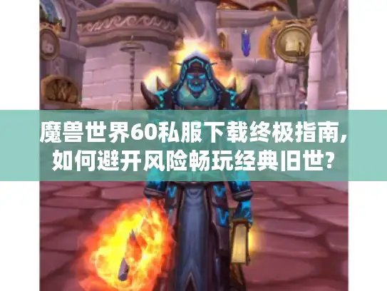 魔兽世界60私服下载终极指南,如何避开风险畅玩经典旧世? 魔兽世界60私服下载终极指南,如何避开风险畅玩经典旧世?