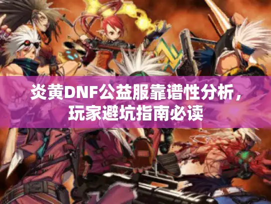 炎黄DNF公益服靠谱性分析，玩家避坑指南必读