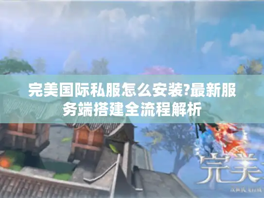 完美国际私服怎么安装?最新服务端搭建全流程解析