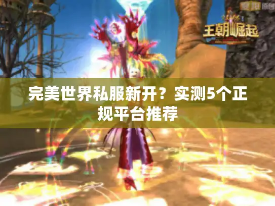 完美世界私服新开?实测5个正规平台推荐 完美世界私服新开?实测5个正规平台推荐