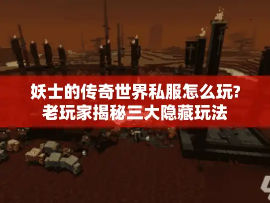 妖士的传奇世界私服怎么玩?老玩家揭秘三大隐藏玩法