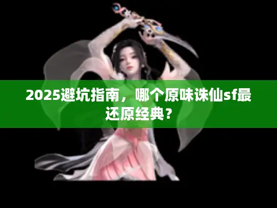 2025避坑指南，哪个原味诛仙sf最还原经典？