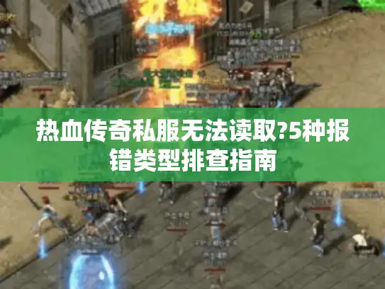 热血传奇私服无法读取?5种报错类型排查指南