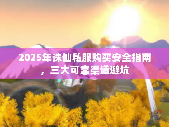 2025年诛仙私服购买安全指南，三大可靠渠道避坑