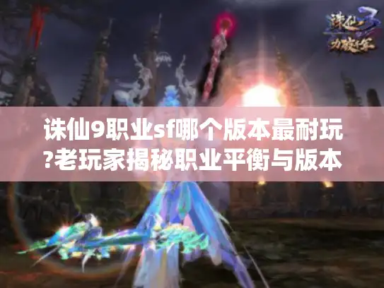 诛仙9职业sf哪个版本最耐玩?老玩家揭秘职业平衡与版本选择技巧