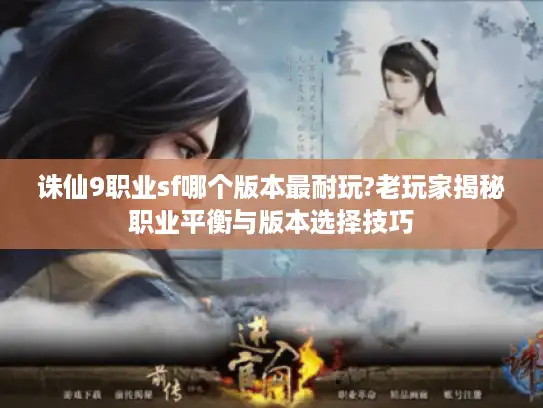 诛仙9职业sf哪个版本最耐玩?老玩家揭秘职业平衡与版本选择技巧