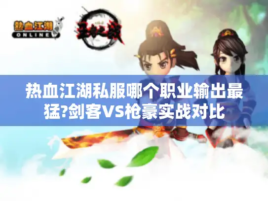 热血江湖私服哪个职业输出最猛?剑客VS枪豪实战对比 热血江湖私服哪个职业输出最猛?剑客VS枪豪实战对比
