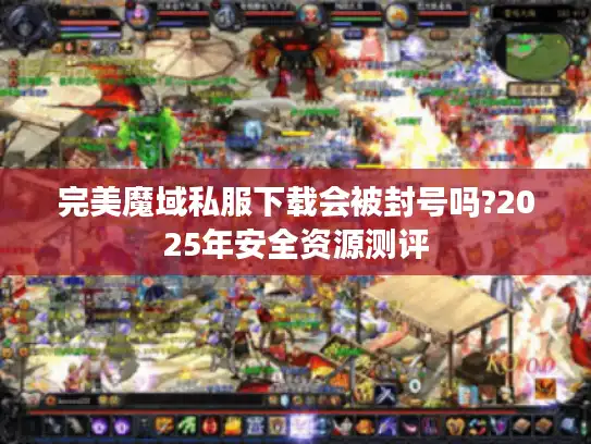 完美魔域私服下载会被封号吗?2025年安全资源测评