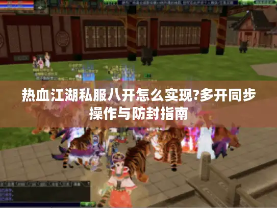 热血江湖私服八开怎么实现?多开同步操作与防封指南