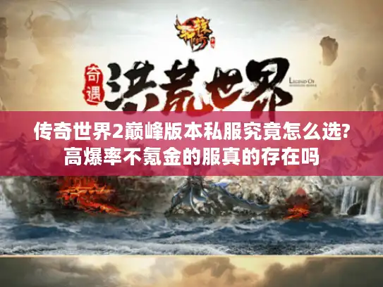 传奇世界2巅峰版本私服究竟怎么选?高爆率不氪金的服真的存在吗