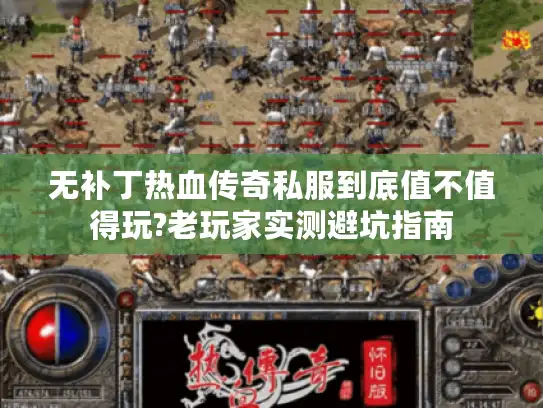 无补丁热血传奇私服到底值不值得玩?老玩家实测避坑指南