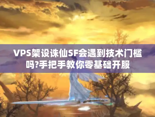 VPS架设诛仙SF会遇到技术门槛吗?手把手教你零基础开服