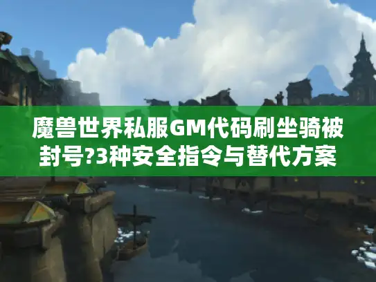 魔兽世界私服GM代码刷坐骑被封号?3种安全指令与替代方案实测