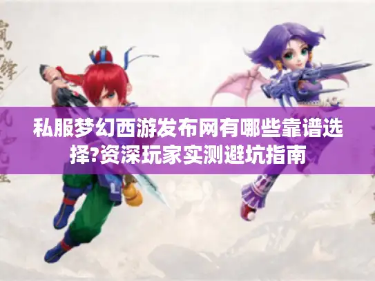 私服梦幻西游发布网有哪些靠谱选择?资深玩家实测避坑指南 私服梦幻西游发布网有哪些靠谱选择?资深玩家实测避坑指南