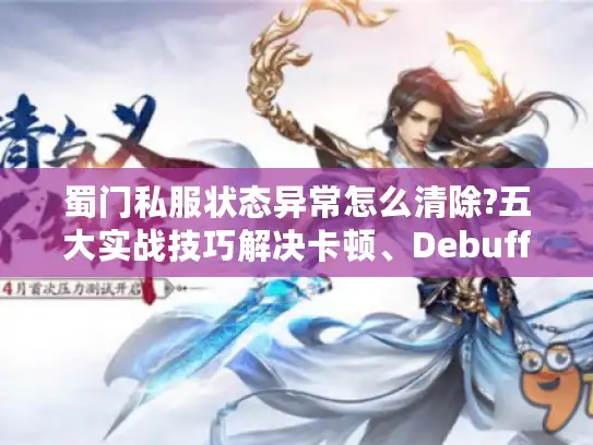 蜀门私服状态异常怎么清除?五大实战技巧解决卡顿、Debuff残留问题