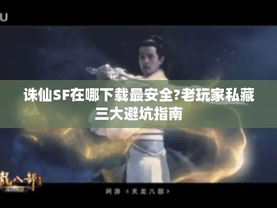 诛仙SF在哪下载最安全?老玩家私藏三大避坑指南