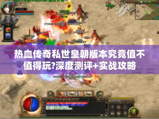 热血传奇私世皇朝版本究竟值不值得玩?深度测评+实战攻略