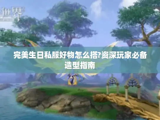 完美生日私服好物怎么搭?资深玩家必备造型指南 完美生日私服好物怎么搭?资深玩家必备造型指南