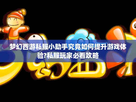 梦幻西游私服小助手究竟如何提升游戏体验?私服玩家必看攻略 梦幻西游私服小助手究竟如何提升游戏体验?私服玩家必看攻略