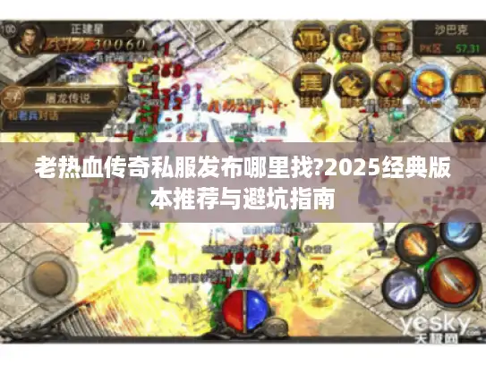 老热血传奇私服发布哪里找?2025经典版本推荐与避坑指南
