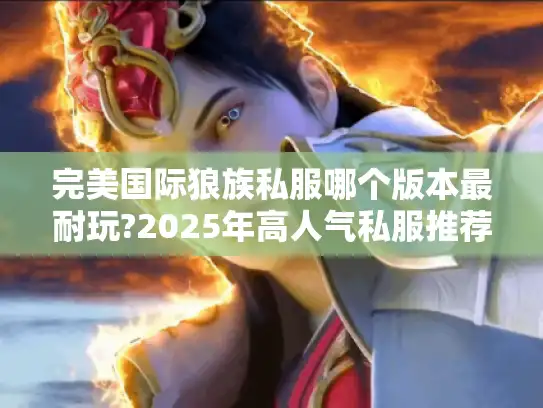 完美国际狼族私服哪个版本最耐玩?2025年高人气私服推荐 完美国际狼族私服哪个版本最耐玩?2025年高人气私服推荐