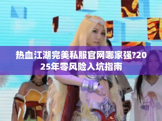 热血江湖完美私服官网哪家强?2025年零风险入坑指南 热血江湖完美私服官网哪家强?2025年零风险入坑指南