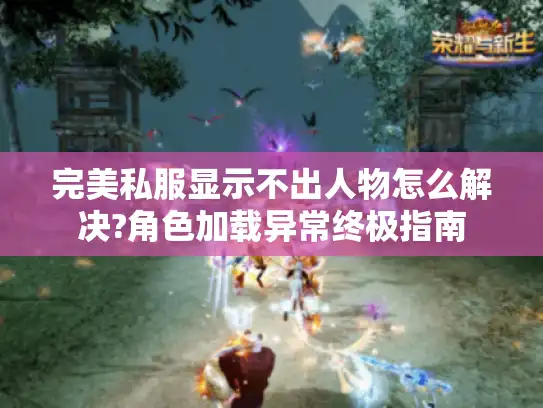 完美私服显示不出人物怎么解决?角色加载异常终极指南 完美私服显示不出人物怎么解决?角色加载异常终极指南